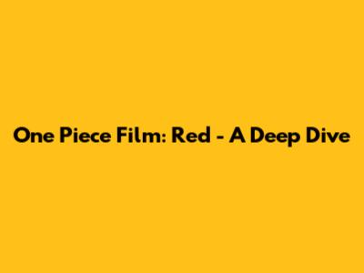 One Piece Film: Red - A Deep Dive