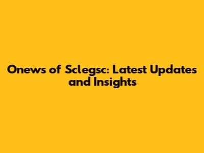 Onews of Sclegsc: Latest Updates and Insights