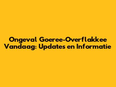 Ongeval Goeree-Overflakkee Vandaag: Updates en Informatie