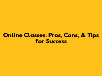 Online Classes: Pros, Cons, & Tips for Success