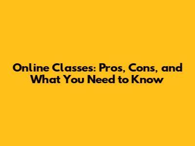 Online Classes: Pros, Cons, and What You Need to Know