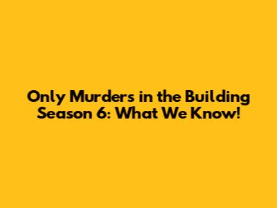 Only Murders in the Building Season 6: What We Know!