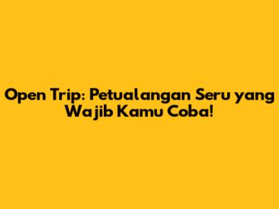 Open Trip: Petualangan Seru yang Wajib Kamu Coba!