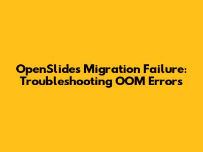 OpenSlides Migration Failure: Troubleshooting OOM Errors