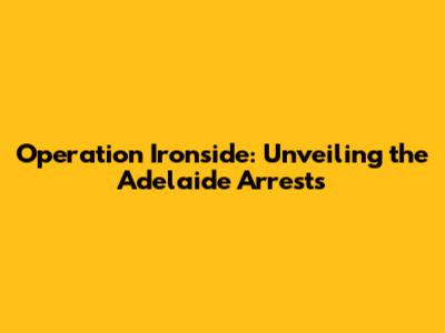 Operation Ironside: Unveiling the Adelaide Arrests