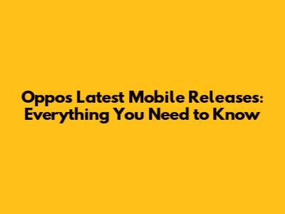 Oppo's Latest Mobile Releases: Everything You Need to Know