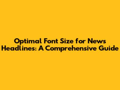 Optimal Font Size for News Headlines: A Comprehensive Guide