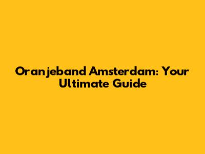 Oranjeband Amsterdam: Your Ultimate Guide