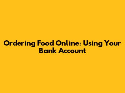 Ordering Food Online: Using Your Bank Account