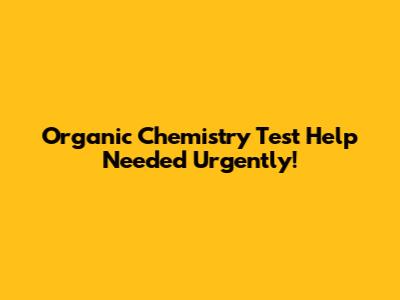 Organic Chemistry Test Help Needed Urgently!