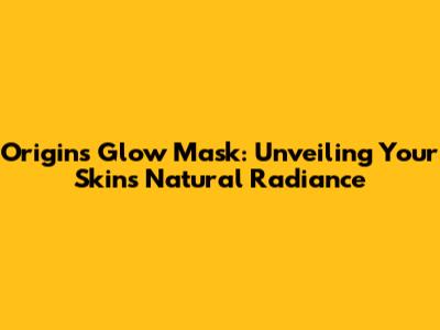 Origins Glow Mask: Unveiling Your Skin's Natural Radiance