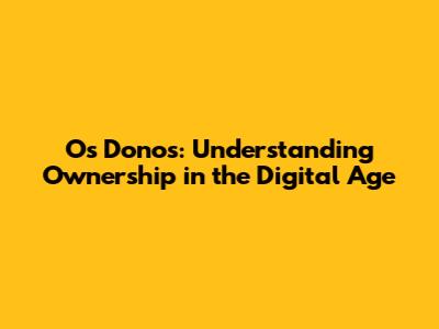 Os Donos: Understanding Ownership in the Digital Age