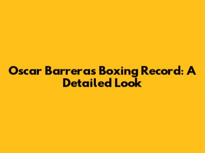 Oscar Barrera's Boxing Record: A Detailed Look