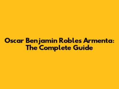 Oscar Benjamin Robles Armenta: The Complete Guide
