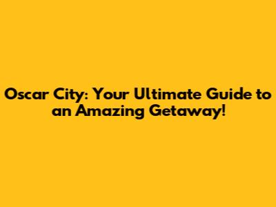 Oscar City: Your Ultimate Guide to an Amazing Getaway!