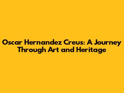 Oscar Hernandez Creus: A Journey Through Art and Heritage