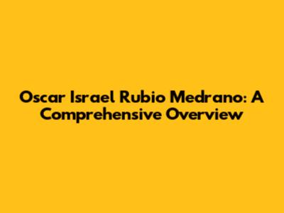 Oscar Israel Rubio Medrano: A Comprehensive Overview