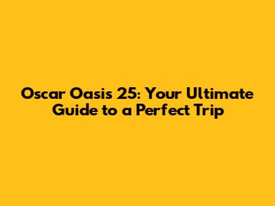 Oscar Oasis 25: Your Ultimate Guide to a Perfect Trip