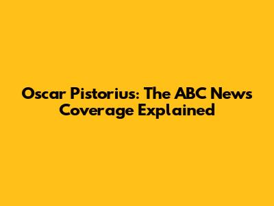 Oscar Pistorius: The ABC News Coverage Explained