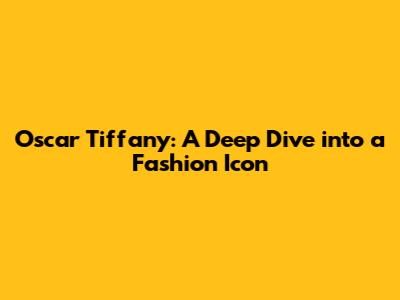 Oscar Tiffany: A Deep Dive into a Fashion Icon