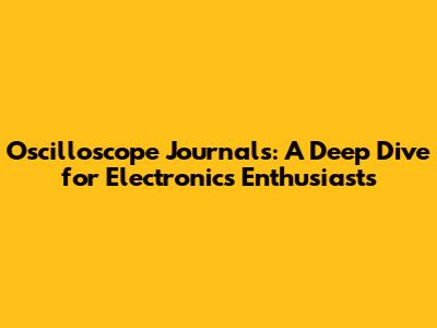 Oscilloscope Journals: A Deep Dive for Electronics Enthusiasts