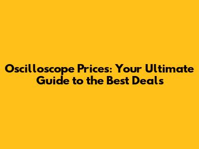 Oscilloscope Prices: Your Ultimate Guide to the Best Deals