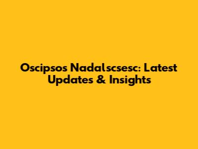 Oscipsos Nadalscsesc: Latest Updates & Insights