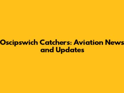 Oscipswich Catchers: Aviation News and Updates
