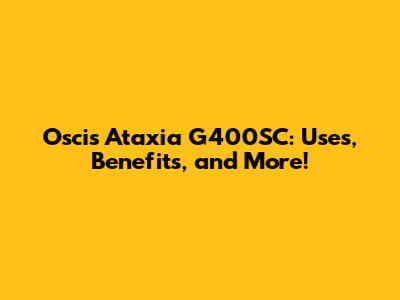 Oscis Ataxia G400SC: Uses, Benefits, and More!