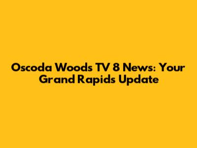 Oscoda Wood's TV 8 News: Your Grand Rapids Update