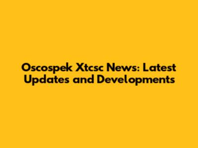 Oscospek Xtcsc News: Latest Updates and Developments