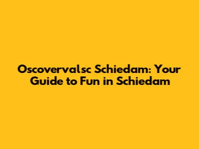 Oscovervalsc Schiedam: Your Guide to Fun in Schiedam