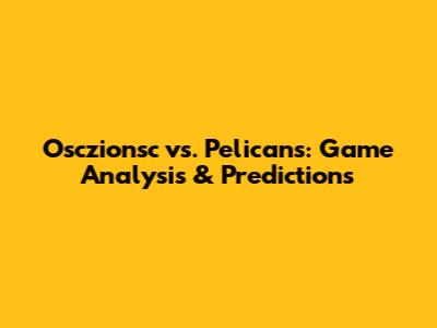 Osczionsc vs. Pelicans: Game Analysis & Predictions