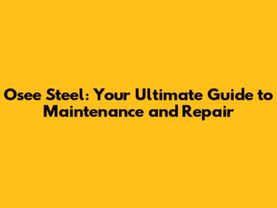 Osee Steel: Your Ultimate Guide to Maintenance and Repair