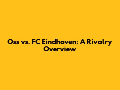 Oss vs. FC Eindhoven: A Rivalry Overview