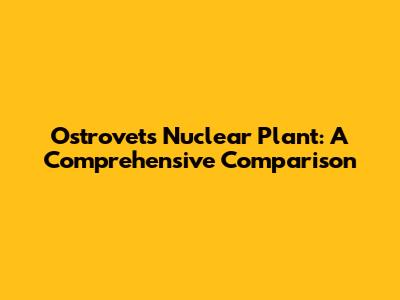 Ostrovets Nuclear Plant: A Comprehensive Comparison