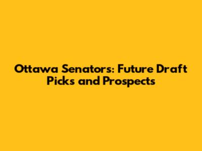 Ottawa Senators: Future Draft Picks and Prospects