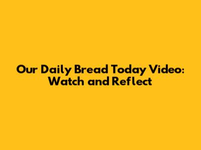 Our Daily Bread Today Video: Watch and Reflect