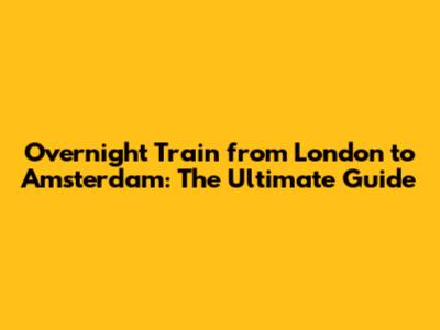 Overnight Train from London to Amsterdam: The Ultimate Guide