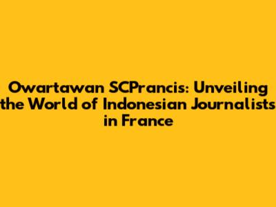 Owartawan SCPrancis: Unveiling the World of Indonesian Journalists in France