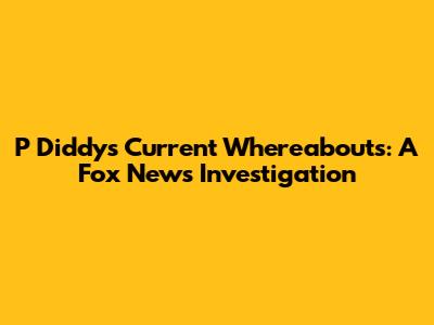 P Diddy's Current Whereabouts: A Fox News Investigation