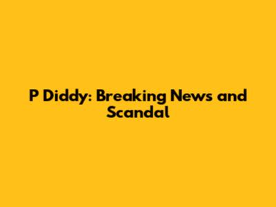 P Diddy: Breaking News and Scandal