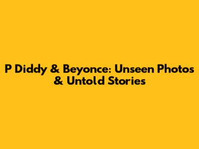 P Diddy & Beyonce: Unseen Photos & Untold Stories