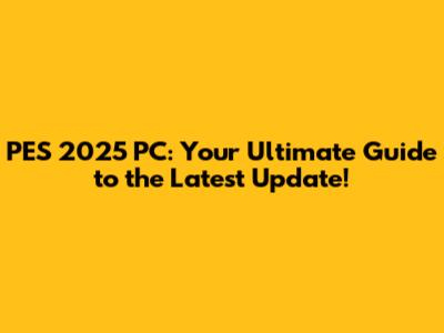 PES 2025 PC: Your Ultimate Guide to the Latest Update!