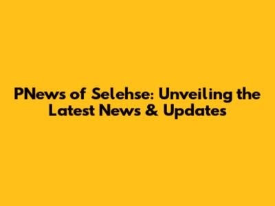 PNews of Selehse: Unveiling the Latest News & Updates