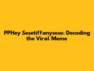 PPHey Sesetiffanysese: Decoding the Viral Meme