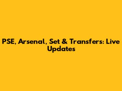 PSE, Arsenal, Set & Transfers: Live Updates