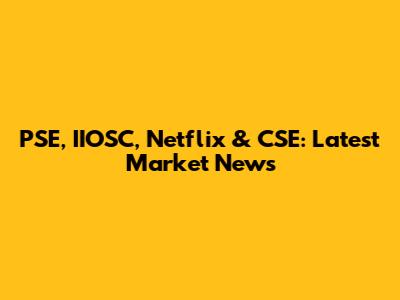 PSE, IIOSC, Netflix & CSE: Latest Market News