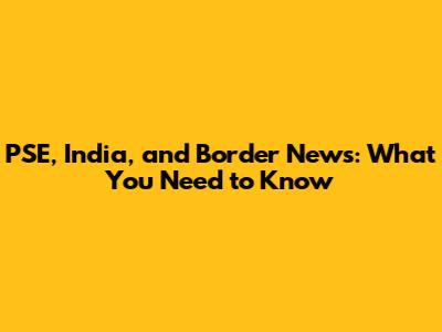 PSE, India, and Border News: What You Need to Know
