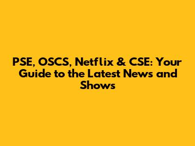 PSE, OSCS, Netflix & CSE: Your Guide to the Latest News and Shows